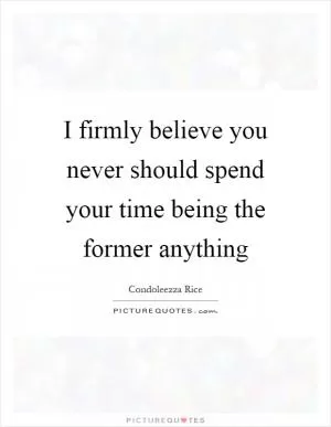 I firmly believe you never should spend your time being the former anything Picture Quote #1