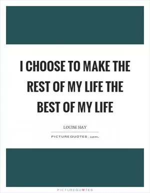 I choose to make the rest of my life the best of my life Picture Quote #1