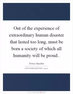 Out of the experience of extraordinary human disaster that lasted too long, must be born a society of which all humanity will be proud Picture Quote #1