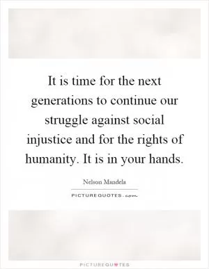 It is time for the next generations to continue our struggle against social injustice and for the rights of humanity. It is in your hands Picture Quote #1