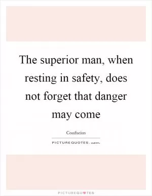 The superior man, when resting in safety, does not forget that danger may come Picture Quote #1