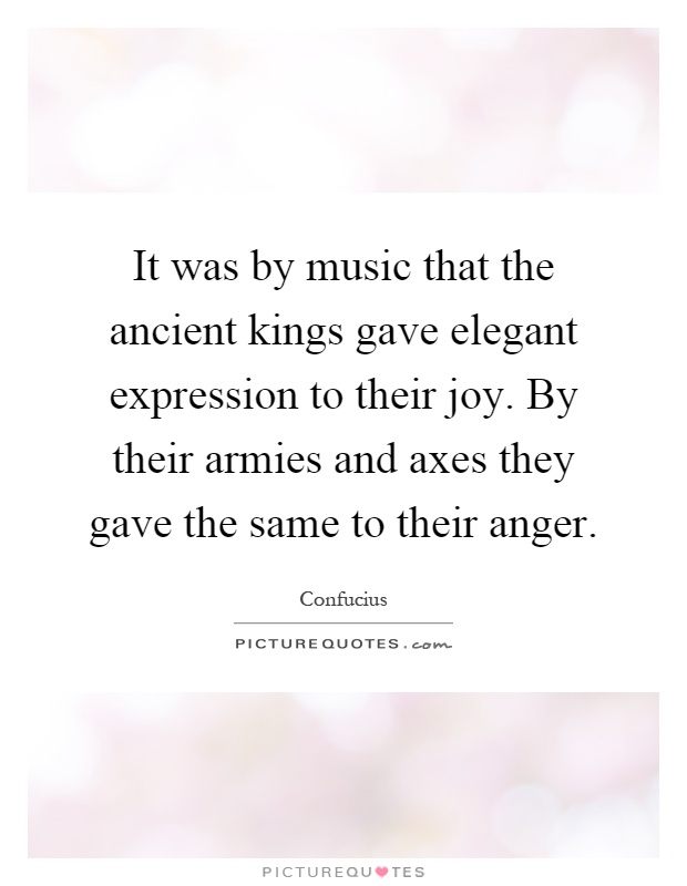 It was by music that the ancient kings gave elegant expression to their joy. By their armies and axes they gave the same to their anger Picture Quote #1
