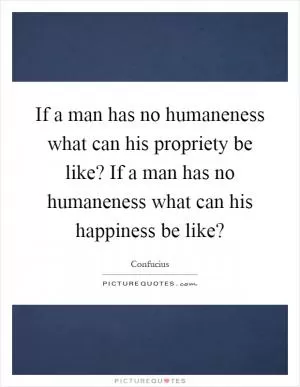If a man has no humaneness what can his propriety be like? If a man has no humaneness what can his happiness be like? Picture Quote #1