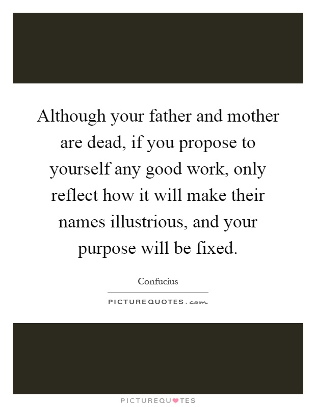 Although your father and mother are dead, if you propose to yourself any good work, only reflect how it will make their names illustrious, and your purpose will be fixed Picture Quote #1