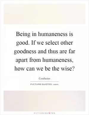 Being in humaneness is good. If we select other goodness and thus are far apart from humaneness, how can we be the wise? Picture Quote #1