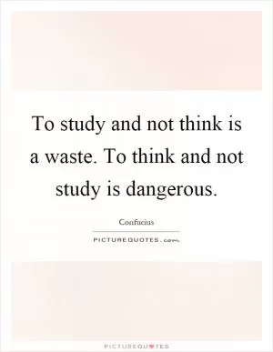 To study and not think is a waste. To think and not study is dangerous Picture Quote #1