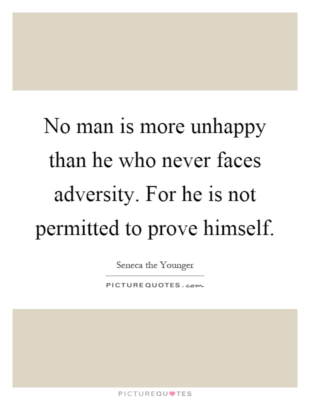 No man is more unhappy than he who never faces adversity. For he is not permitted to prove himself Picture Quote #1
