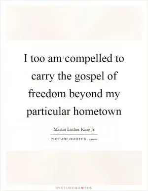 I too am compelled to carry the gospel of freedom beyond my particular hometown Picture Quote #1
