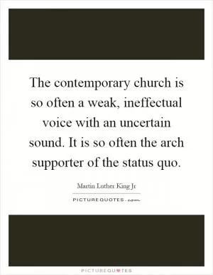 The contemporary church is so often a weak, ineffectual voice with an uncertain sound. It is so often the arch supporter of the status quo Picture Quote #1
