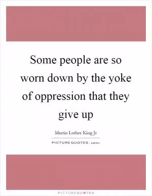 Some people are so worn down by the yoke of oppression that they give up Picture Quote #1
