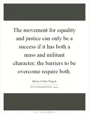 The movement for equality and justice can only be a success if it has both a mass and militant character; the barriers to be overcome require both Picture Quote #1