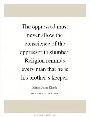 The oppressed must never allow the conscience of the oppressor to slumber. Religion reminds every man that he is his brother’s keeper Picture Quote #1