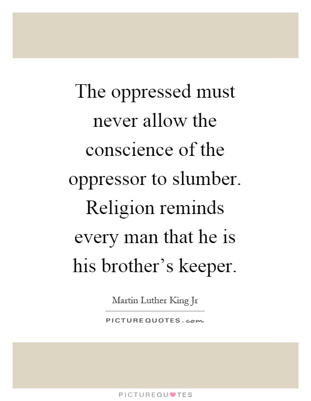 The oppressed must never allow the conscience of the oppressor to slumber. Religion reminds every man that he is his brother's keeper Picture Quote #1