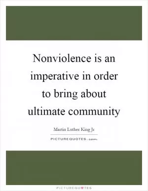 Nonviolence is an imperative in order to bring about ultimate community Picture Quote #1