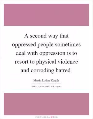 A second way that oppressed people sometimes deal with oppression is to resort to physical violence and corroding hatred Picture Quote #1