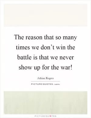 The reason that so many times we don’t win the battle is that we never show up for the war! Picture Quote #1