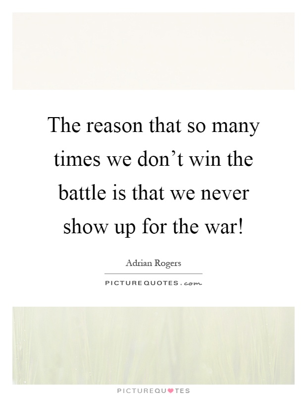 The reason that so many times we don't win the battle is that we never show up for the war! Picture Quote #1