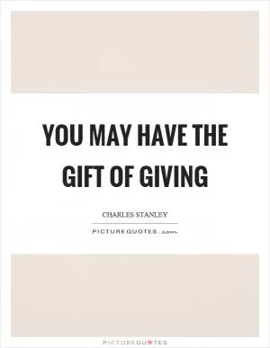 You may have the gift of giving Picture Quote #1