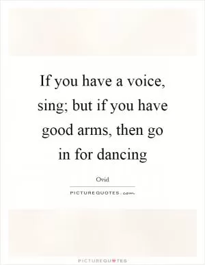 If you have a voice, sing; but if you have good arms, then go in for dancing Picture Quote #1