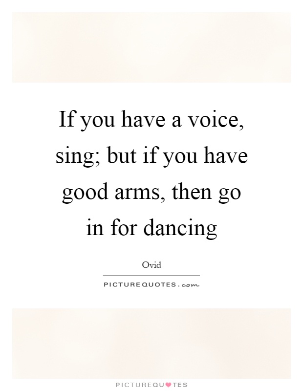 If you have a voice, sing; but if you have good arms, then go in for dancing Picture Quote #1