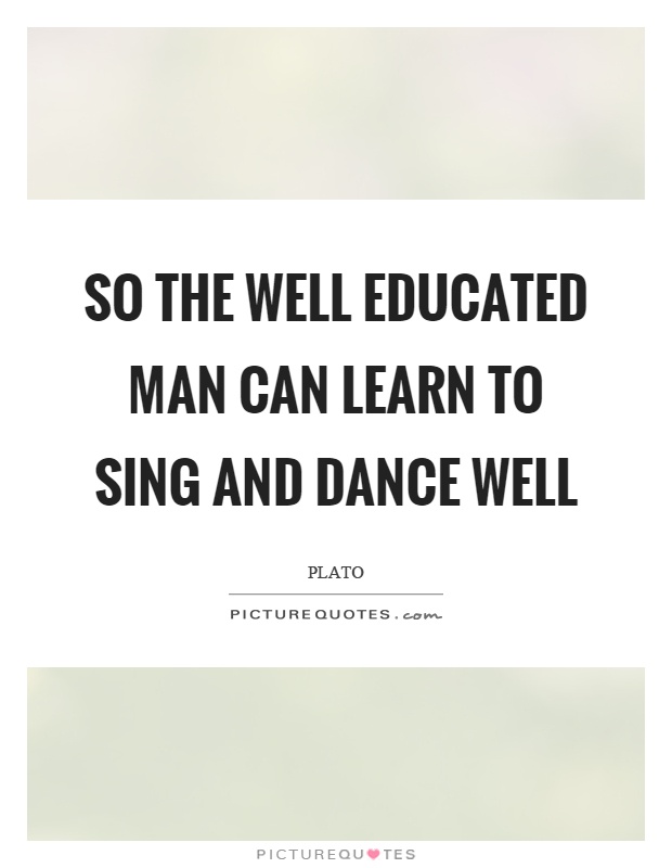 So the well educated man can learn to sing and dance well Picture Quote #1