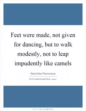 Feet were made, not given for dancing, but to walk modestly, not to leap impudently like camels Picture Quote #1