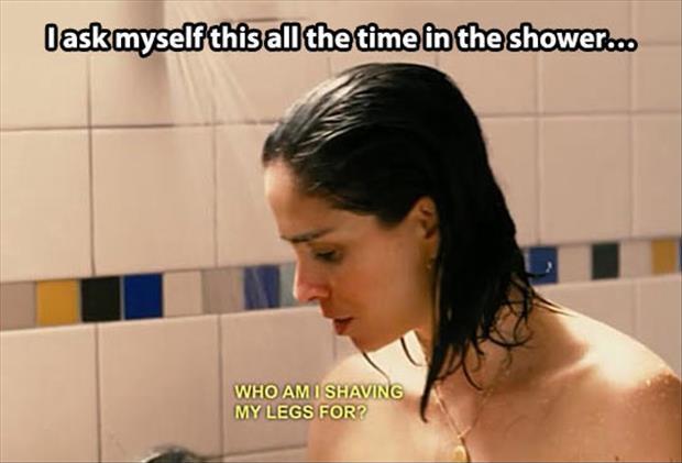 I ask myself this all the time in the shower. Who am I shaving my legs for? Picture Quote #1