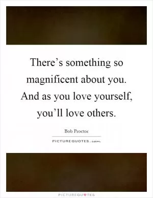 There’s something so magnificent about you. And as you love yourself, you’ll love others Picture Quote #1
