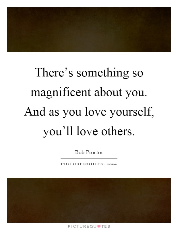 There's something so magnificent about you. And as you love yourself, you'll love others Picture Quote #1