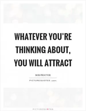 Whatever you’re thinking about, you will attract Picture Quote #1