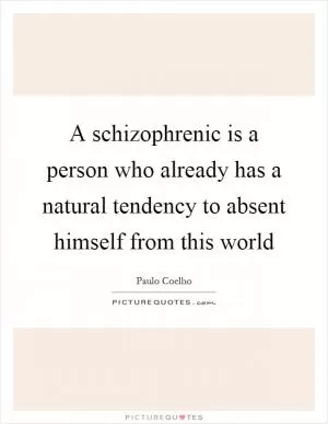 A schizophrenic is a person who already has a natural tendency to absent himself from this world Picture Quote #1