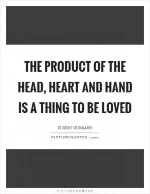 The product of the head, heart and hand is a thing to be loved Picture Quote #1