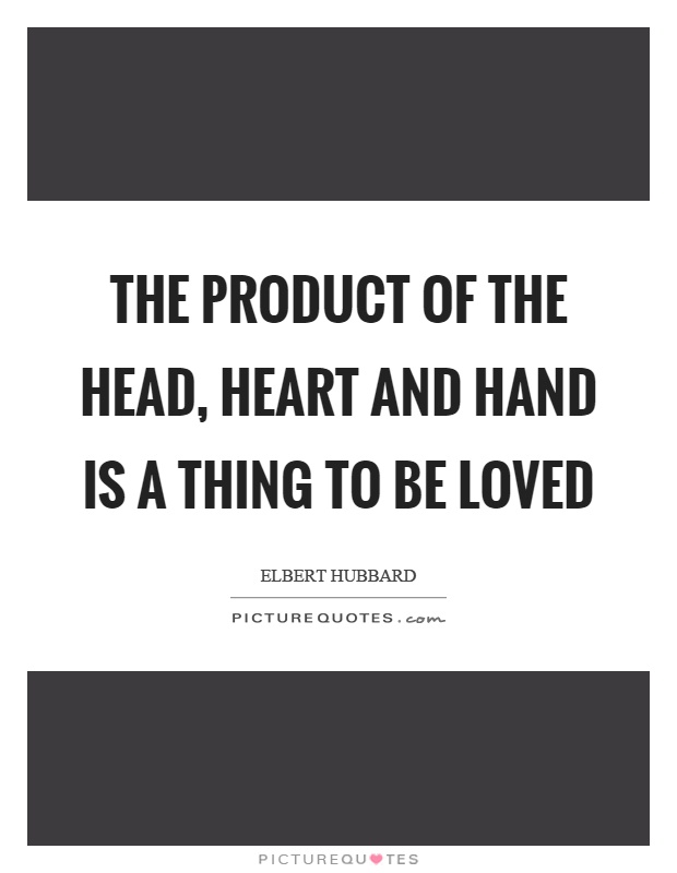 The product of the head, heart and hand is a thing to be loved Picture Quote #1