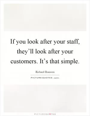If you look after your staff, they’ll look after your customers. It’s that simple Picture Quote #1
