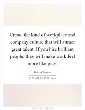 Create the kind of workplace and company culture that will attract great talent. If you hire brilliant people, they will make work feel more like play Picture Quote #1