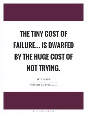 The tiny cost of failure... is dwarfed by the huge cost of not trying Picture Quote #1