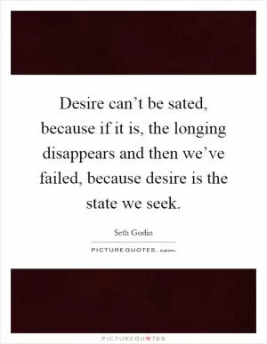 Desire can’t be sated, because if it is, the longing disappears and then we’ve failed, because desire is the state we seek Picture Quote #1