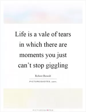 Life is a vale of tears in which there are moments you just can’t stop giggling Picture Quote #1