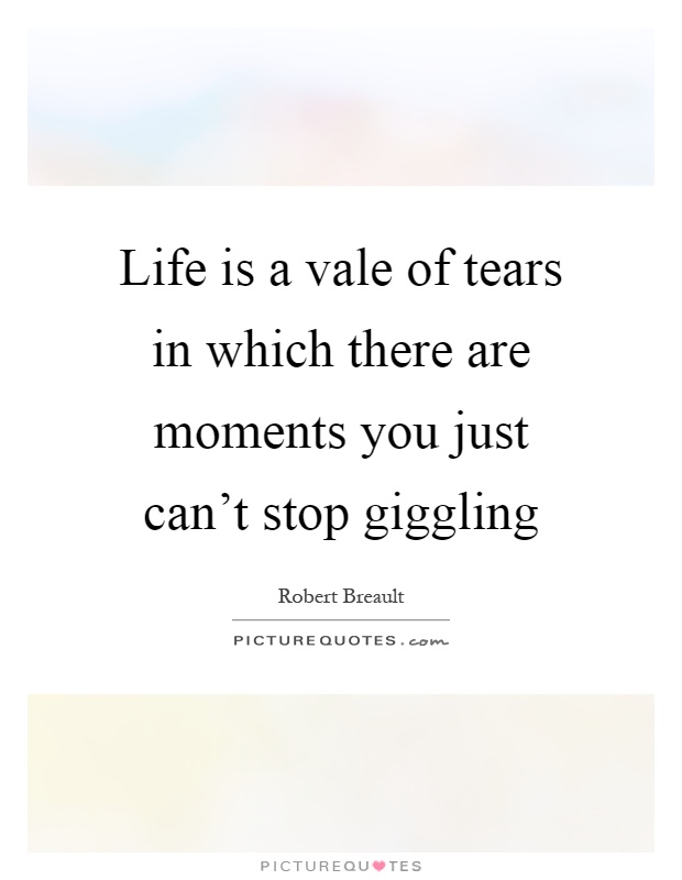 Life is a vale of tears in which there are moments you just can't stop giggling Picture Quote #1