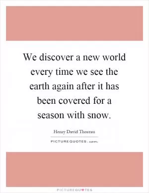 We discover a new world every time we see the earth again after it has been covered for a season with snow Picture Quote #1