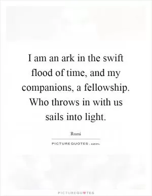 I am an ark in the swift flood of time, and my companions, a fellowship. Who throws in with us sails into light Picture Quote #1