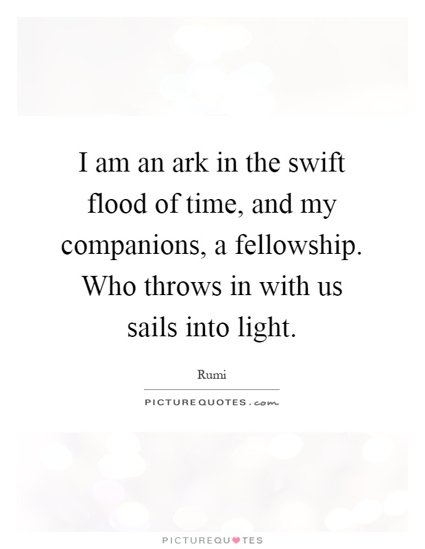 I am an ark in the swift flood of time, and my companions, a fellowship. Who throws in with us sails into light Picture Quote #1