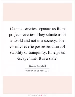 Cosmic reveries separate us from project reveries. They situate us in a world and not in a society. The cosmic reverie possesses a sort of stability or tranquility. It helps us escape time. It is a state Picture Quote #1