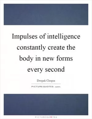 Impulses of intelligence constantly create the body in new forms every second Picture Quote #1