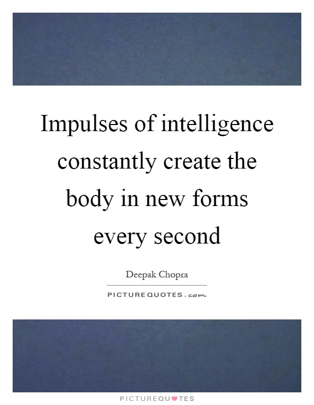 Impulses of intelligence constantly create the body in new forms every second Picture Quote #1