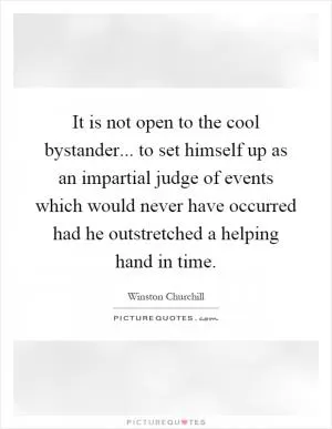 It is not open to the cool bystander... to set himself up as an impartial judge of events which would never have occurred had he outstretched a helping hand in time Picture Quote #1