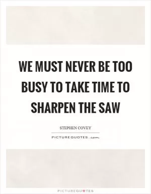 We must never be too busy to take time to sharpen the saw Picture Quote #1