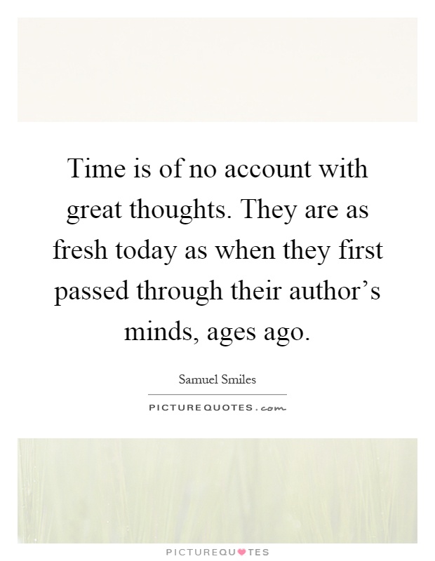 Time is of no account with great thoughts. They are as fresh today as when they first passed through their author's minds, ages ago Picture Quote #1