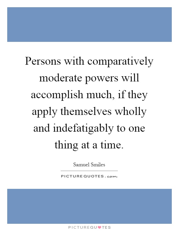 Persons with comparatively moderate powers will accomplish much, if they apply themselves wholly and indefatigably to one thing at a time Picture Quote #1