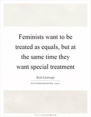 Feminists want to be treated as equals, but at the same time they want special treatment Picture Quote #1